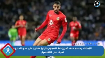 الزمالك يحسم ملف تعزيز خط الهجوم بتركيز مفاجئ على عدي الدباغ – تعرف على التفاصيل